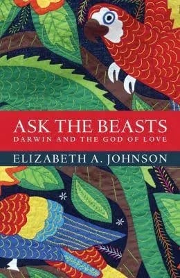 Ask the Beasts: Darwin and the God of Love Elizabeth A. Johnson’s